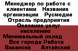 Менеджер по работе с клиентами › Название организации ­ Русмедиа › Отрасль предприятия ­ Оказание услуг населению › Минимальный оклад ­ 1 - Все города Работа » Вакансии   . Алтайский край,Алейск г.